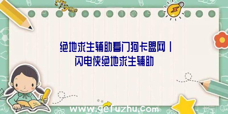 「绝地求生辅助看门狗卡盟网」|闪电侠绝地求生辅助